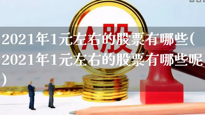 2021年1元左右的股票有哪些(2021年1元左右的股票有哪些呢)_https://www.haiwangdasha.com_上交所_第1张