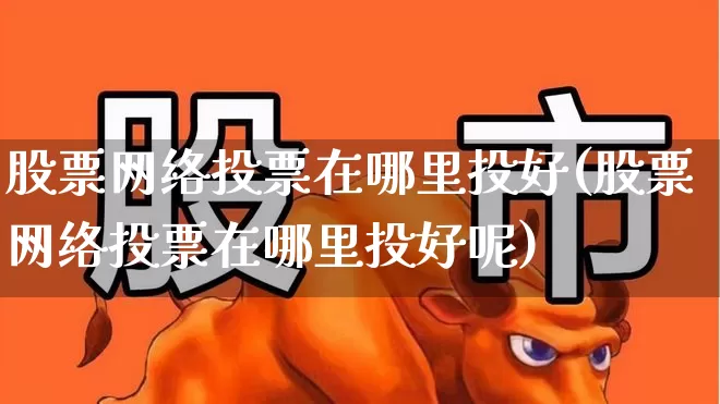 股票网络投票在哪里投好(股票网络投票在哪里投好呢)_https://www.haiwangdasha.com_科创板_第1张