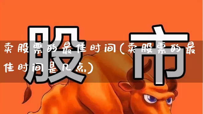 卖股票的最佳时间(卖股票的最佳时间是几点)_https://www.haiwangdasha.com_上交所_第1张