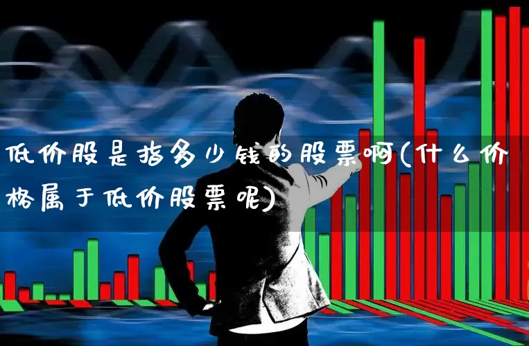 低价股是指多少钱的股票啊(什么价格属于低价股票呢)_https://www.haiwangdasha.com_上交所_第1张