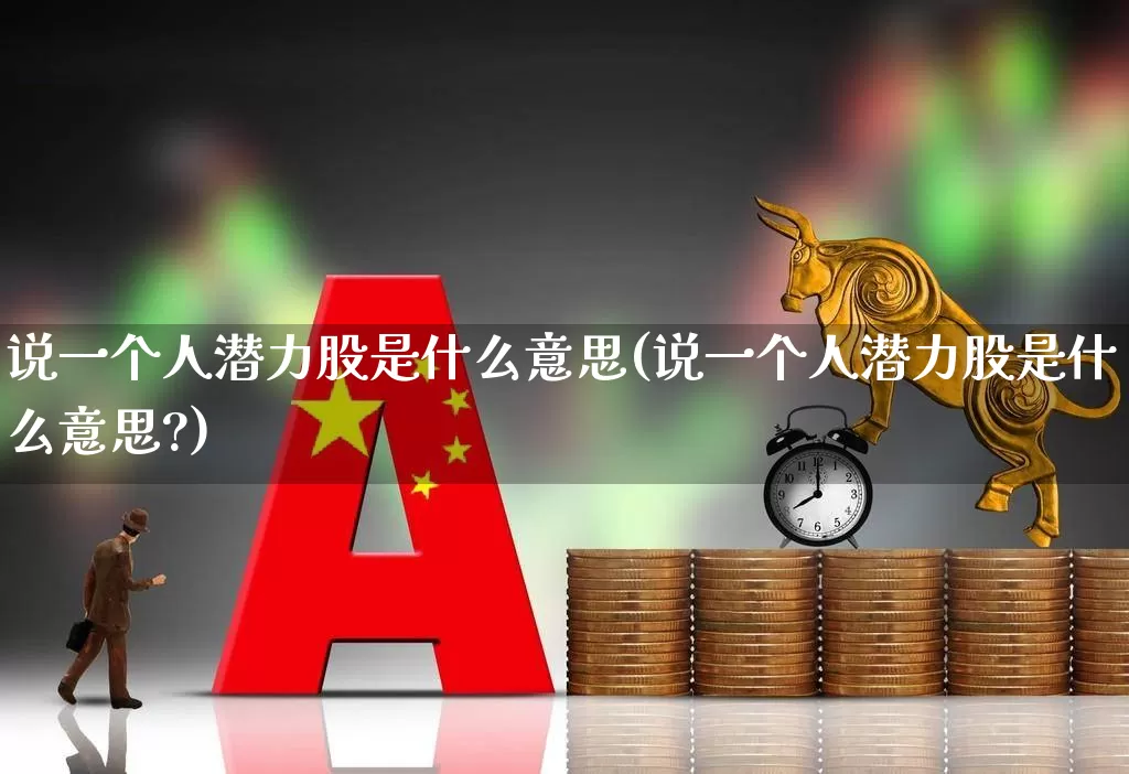 说一个人潜力股是什么意思(说一个人潜力股是什么意思?)_https://www.haiwangdasha.com_北交所_第1张
