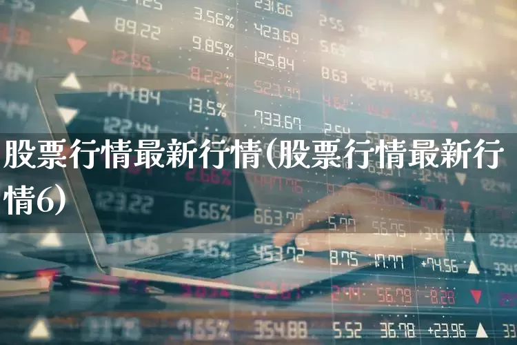 股票行情最新行情(股票行情最新行情6)_https://www.haiwangdasha.com_深交所_第1张