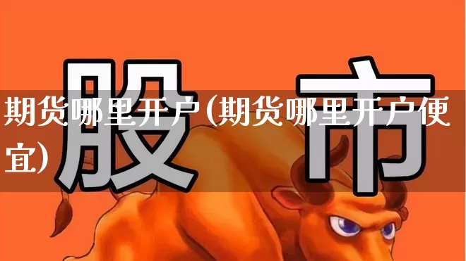 期货哪里开户(期货哪里开户便宜)_https://www.haiwangdasha.com_广期所_第1张
