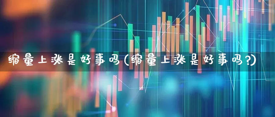 缩量上涨是好事吗(缩量上涨是好事吗?)_https://www.haiwangdasha.com_北交所_第1张