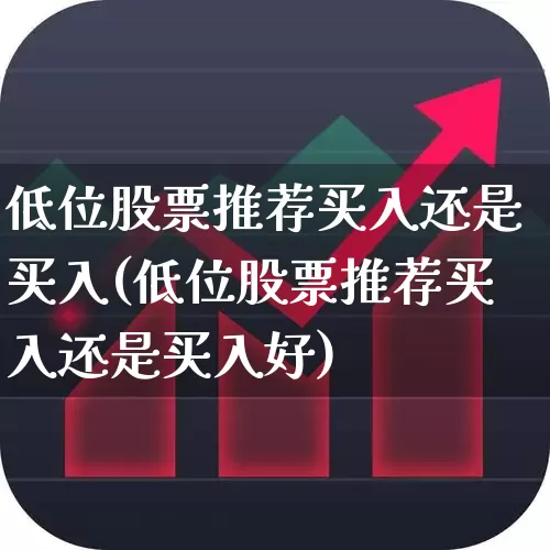 低位股票推荐买入还是买入(低位股票推荐买入还是买入好)_https://www.haiwangdasha.com_北交所_第1张