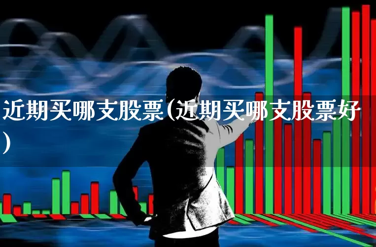 近期买哪支股票(近期买哪支股票好)_https://www.haiwangdasha.com_科创板_第1张