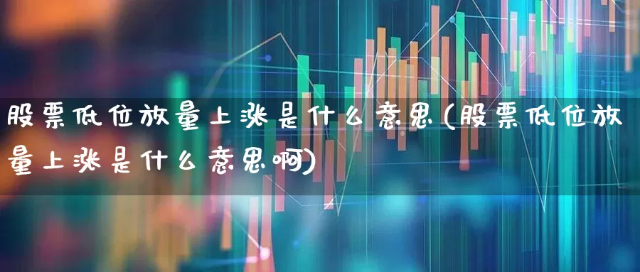 股票低位放量上涨是什么意思(股票低位放量上涨是什么意思啊)_https://www.haiwangdasha.com_创业板_第1张