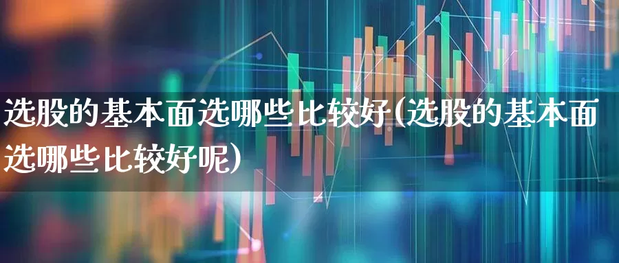 选股的基本面选哪些比较好(选股的基本面选哪些比较好呢)_https://www.haiwangdasha.com_上交所_第1张
