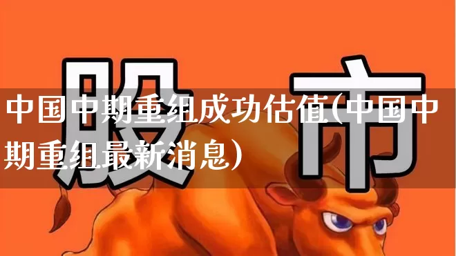 中国中期重组成功估值(中国中期重组最新消息)_https://www.haiwangdasha.com_科创板_第1张
