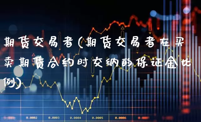 期货交易者(期货交易者在买卖期货合约时交纳的保证金比例)_https://www.haiwangdasha.com_上期能源_第1张