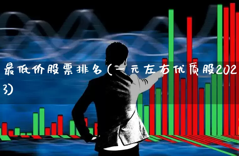 最低价股票排名(一元左右优质股2023)_https://www.haiwangdasha.com_科创板_第1张
