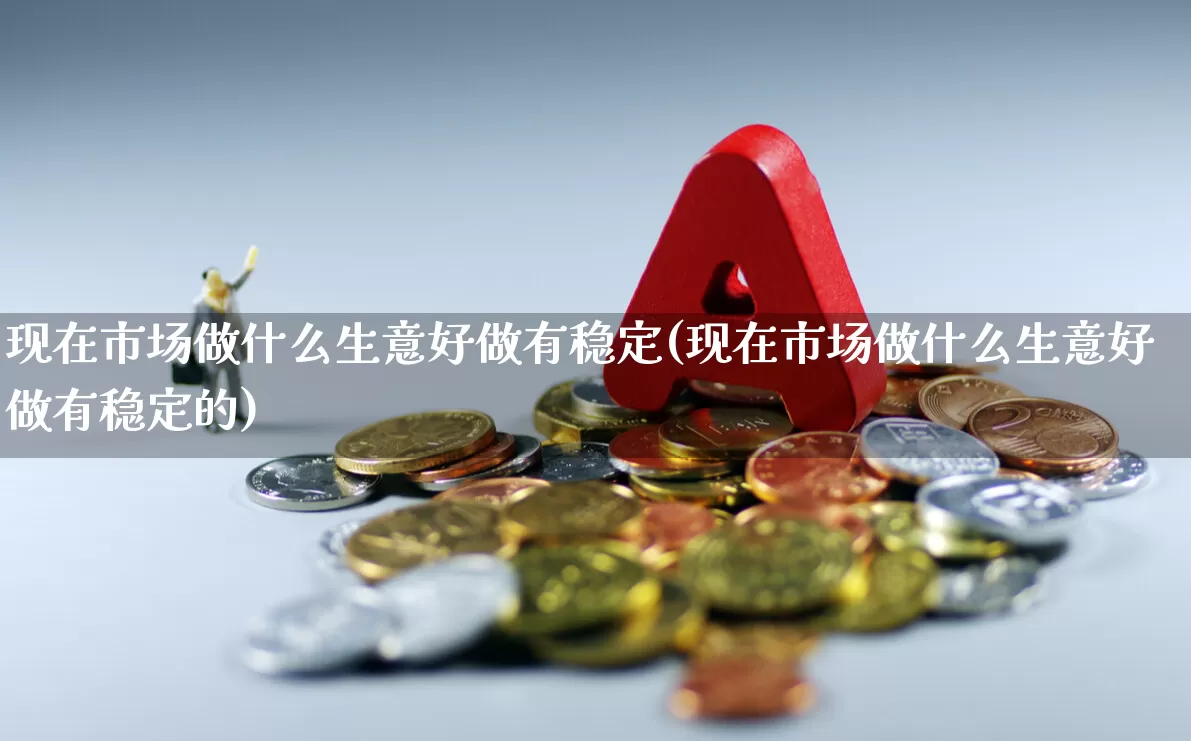 现在市场做什么生意好做有稳定(现在市场做什么生意好做有稳定的)_https://www.haiwangdasha.com_创业板_第1张