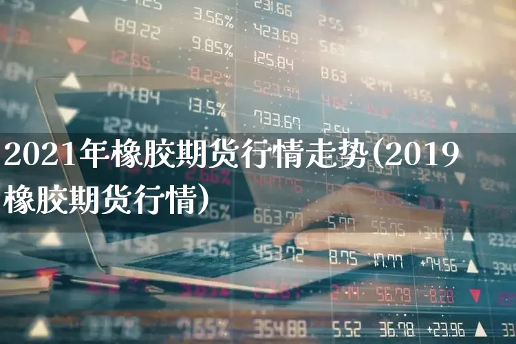 2021年橡胶期货行情走势(2019橡胶期货行情)_https://www.haiwangdasha.com_中金所_第1张