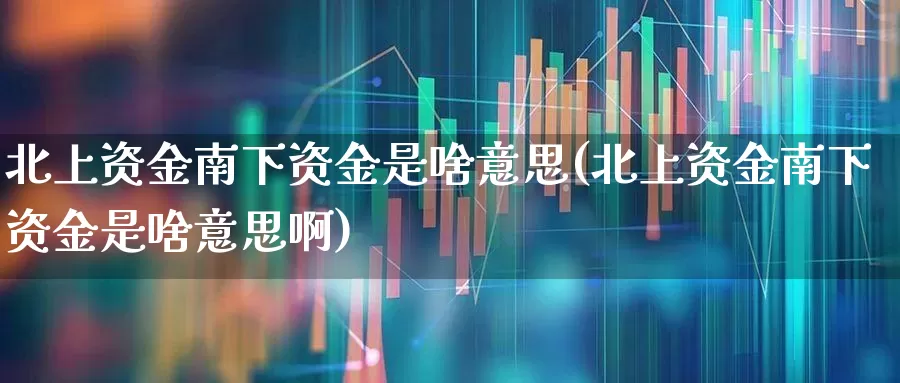 北上资金南下资金是啥意思(北上资金南下资金是啥意思啊)_https://www.haiwangdasha.com_创业板_第1张
