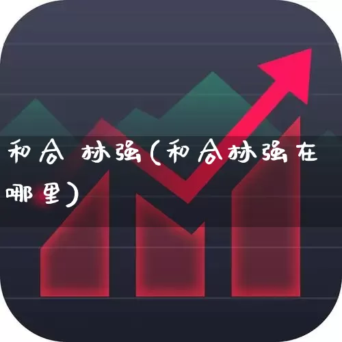 和合 林强(和合林强在哪里)_https://www.haiwangdasha.com_创业板_第1张