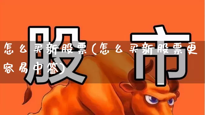 怎么买新股票(怎么买新股票更容易中签)_https://www.haiwangdasha.com_科创板_第1张