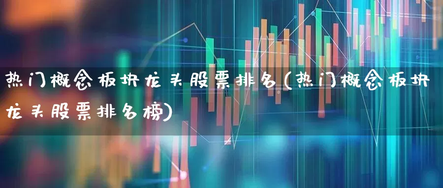 热门概念板块龙头股票排名(热门概念板块龙头股票排名榜)_https://www.haiwangdasha.com_深交所_第1张