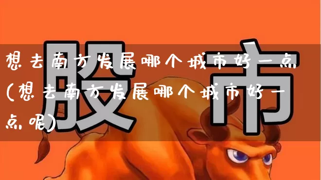 想去南方发展哪个城市好一点(想去南方发展哪个城市好一点呢)_https://www.haiwangdasha.com_北交所_第1张