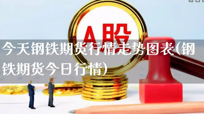 今天钢铁期货行情走势图表(钢铁期货今日行情)_https://www.haiwangdasha.com_大商所_第1张