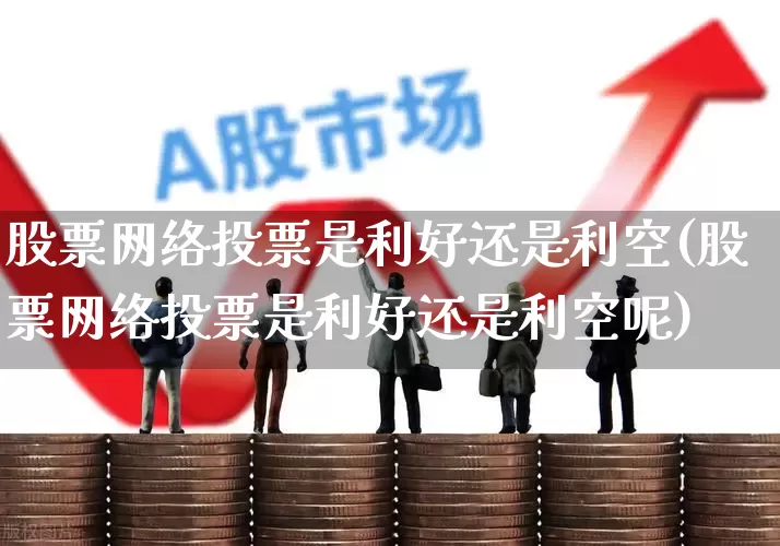 股票网络投票是利好还是利空(股票网络投票是利好还是利空呢)_https://www.haiwangdasha.com_深交所_第1张