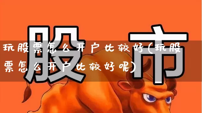 玩股票怎么开户比较好(玩股票怎么开户比较好呢)_https://www.haiwangdasha.com_科创板_第1张