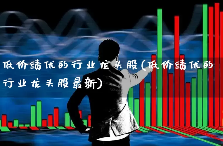 低价绩优的行业龙头股(低价绩优的行业龙头股最新)_https://www.haiwangdasha.com_创业板_第1张