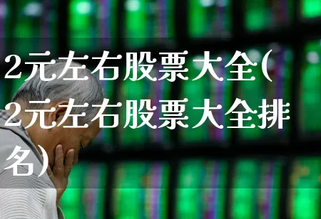 2元左右股票大全(2元左右股票大全排名)_https://www.haiwangdasha.com_创业板_第1张