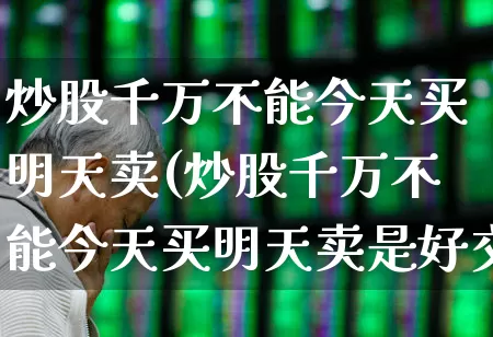 炒股千万不能今天买明天卖(炒股千万不能今天买明天卖是好交易?)_https://www.haiwangdasha.com_科创板_第1张
