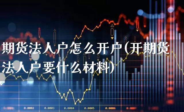 期货法人户怎么开户(开期货法人户要什么材料)_https://www.haiwangdasha.com_上期所_第1张
