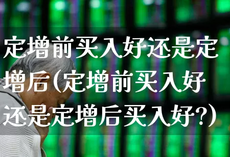 定增前买入好还是定增后(定增前买入好还是定增后买入好?)_https://www.haiwangdasha.com_上交所_第1张