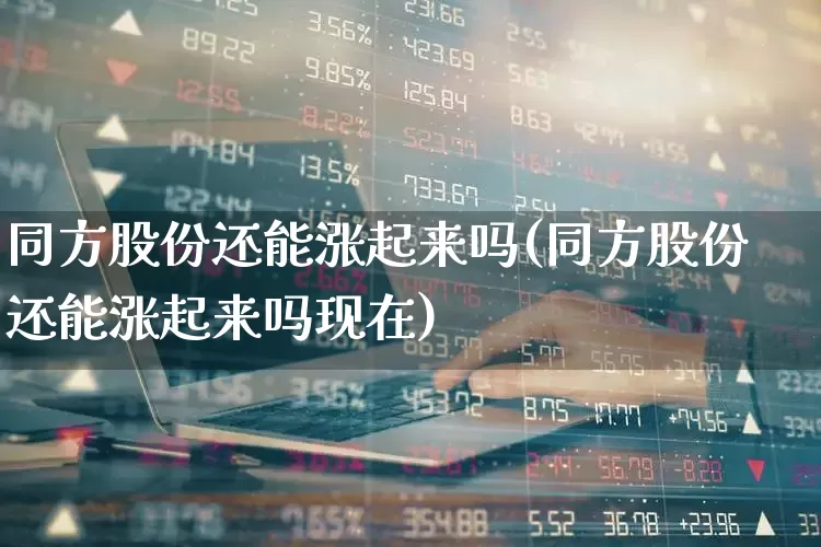 同方股份还能涨起来吗(同方股份还能涨起来吗现在)_https://www.haiwangdasha.com_深交所_第1张