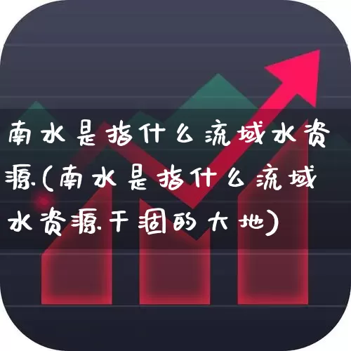 南水是指什么流域水资源(南水是指什么流域水资源干涸的大地)_https://www.haiwangdasha.com_上交所_第1张