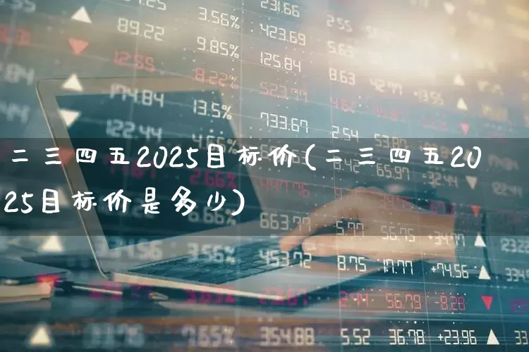 二三四五2025目标价(二三四五2025目标价是多少)_https://www.haiwangdasha.com_科创板_第1张