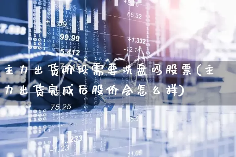主力出货阶段需要洗盘吗股票(主力出货完成后股价会怎么样)_https://www.haiwangdasha.com_创业板_第1张