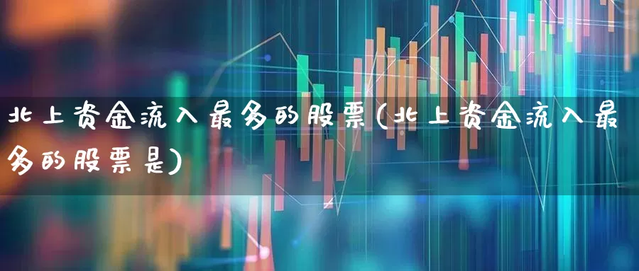 北上资金流入最多的股票(北上资金流入最多的股票是)_https://www.haiwangdasha.com_科创板_第1张
