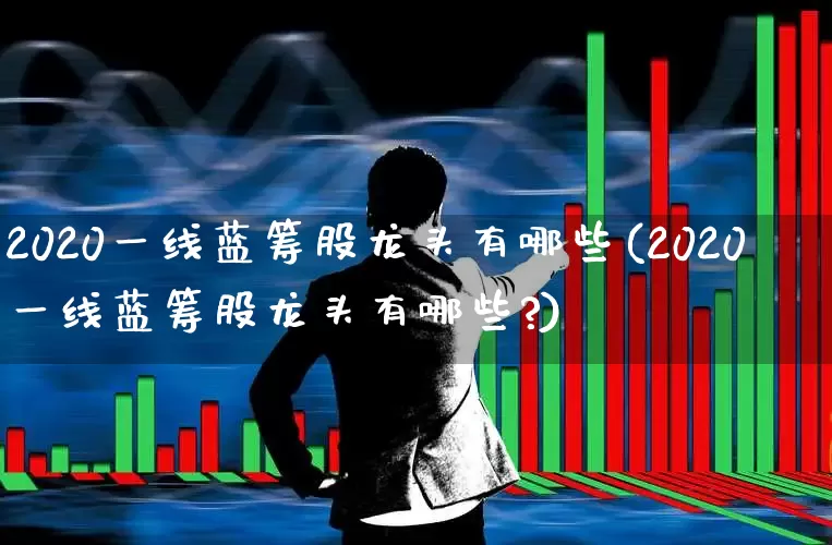 2020一线蓝筹股龙头有哪些(2020一线蓝筹股龙头有哪些?)_https://www.haiwangdasha.com_上交所_第1张