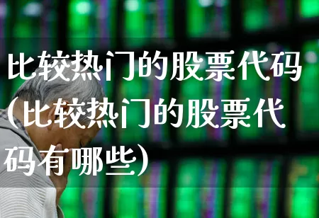 比较热门的股票代码(比较热门的股票代码有哪些)_https://www.haiwangdasha.com_科创板_第1张