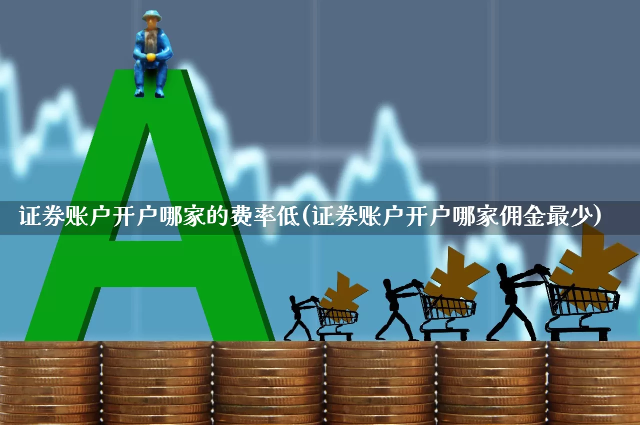 证券账户开户哪家的费率低(证券账户开户哪家佣金最少)_https://www.haiwangdasha.com_深交所_第1张