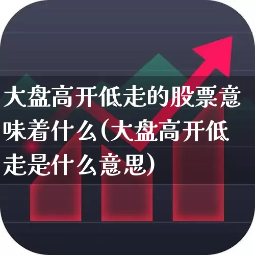 大盘高开低走的股票意味着什么(大盘高开低走是什么意思)_https://www.haiwangdasha.com_上交所_第1张