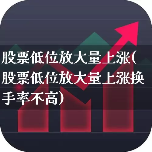 股票低位放大量上涨(股票低位放大量上涨换手率不高)_https://www.haiwangdasha.com_北交所_第1张