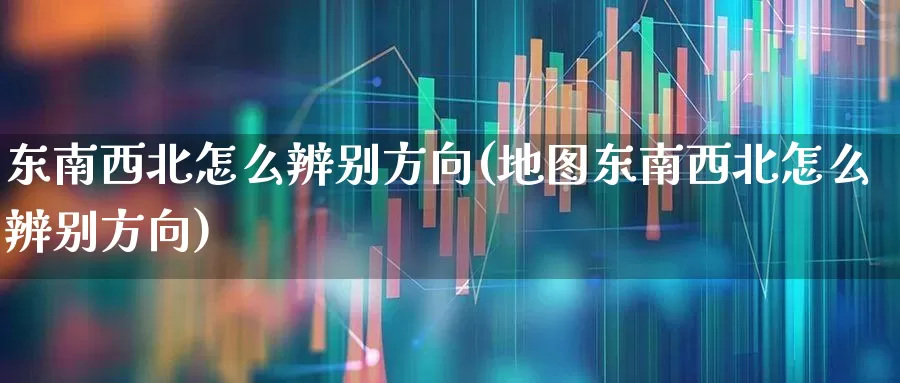 东南西北怎么辨别方向(地图东南西北怎么辨别方向)_https://www.haiwangdasha.com_上交所_第1张
