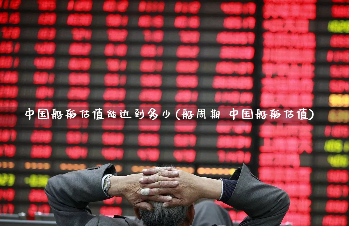 中国船舶估值能达到多少(船周期 中国船舶估值)_科创板_第1张_财经网 中国船舶估值能达到多少(船周期 中国船舶估值)_https://www.haiwangdasha.com_科创板_第1张