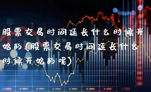 股票交易时间延长什么时候开始的(股票交易时间延长什么时候开始的呢)_https://www.haiwangdasha.com_上交所_第1张