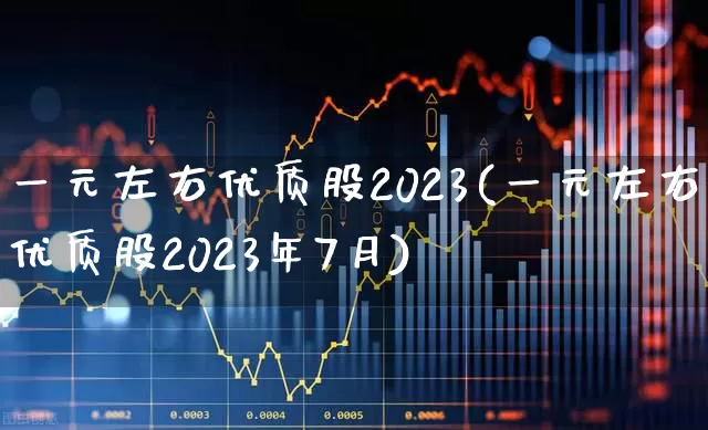 一元左右优质股2023(一元左右优质股2023年7月)_https://www.haiwangdasha.com_北交所_第1张