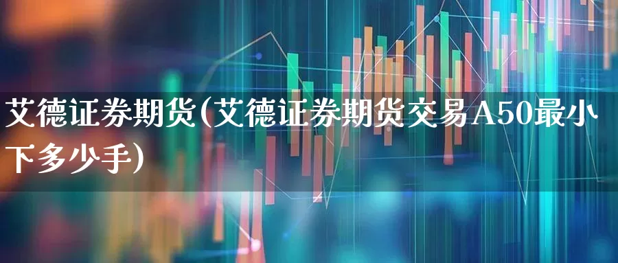 艾德证券期货(艾德证券期货交易A50最小下多少手)_https://www.haiwangdasha.com_大商所_第1张