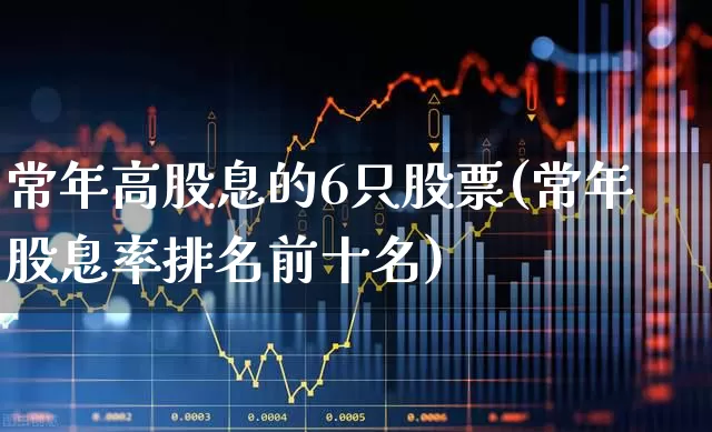 常年高股息的6只股票(常年股息率排名前十名)_https://www.haiwangdasha.com_科创板_第1张