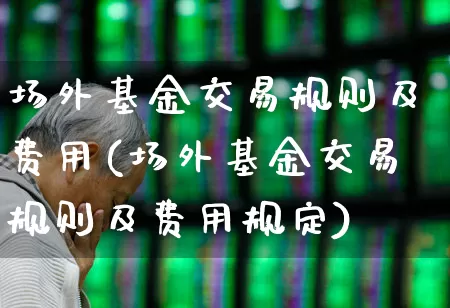 场外基金交易规则及费用(场外基金交易规则及费用规定)_https://www.haiwangdasha.com_北交所_第1张