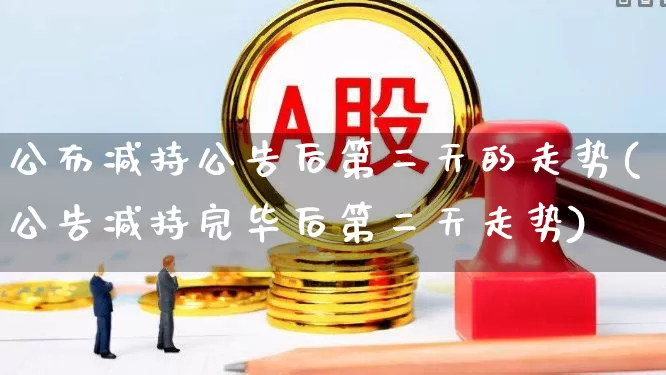 公布减持公告后第二天的走势(公告减持完毕后第二天走势)_https://www.haiwangdasha.com_深交所_第1张