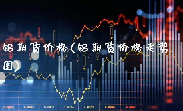 铝期货价格(铝期货价格走势图)_https://www.haiwangdasha.com_大商所_第1张