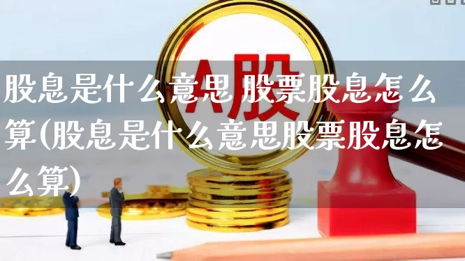 股息是什么意思 股票股息怎么算(股息是什么意思股票股息怎么算)_https://www.haiwangdasha.com_创业板_第1张
